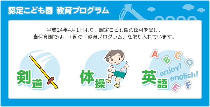 認定こども園 教育プログラム 当保育園は、平成24年4月1日より、認定こども園の認定を受け、「剣道」「体操」「英語」を教育プログラムとして取り入れています。